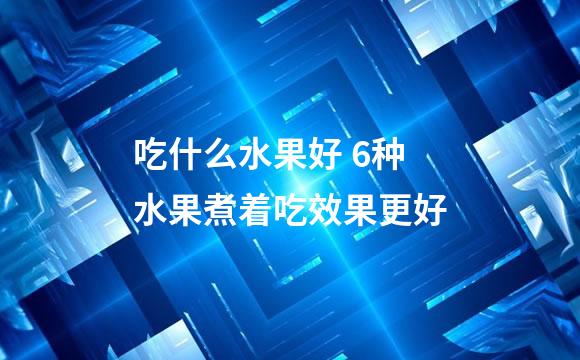 吃什么水果好 6种水果煮着吃效果更好
